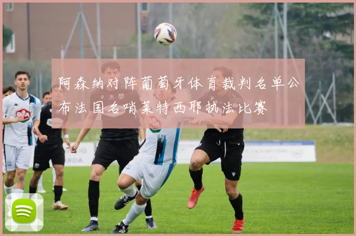 阿森纳对阵葡萄牙体育裁判名单公布法国名哨莱特西耶执法比赛