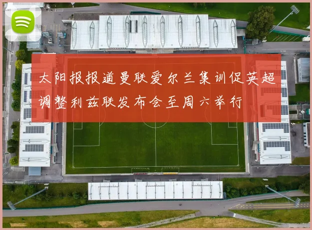 太阳报报道曼联爱尔兰集训促英超调整利兹联发布会至周六举行