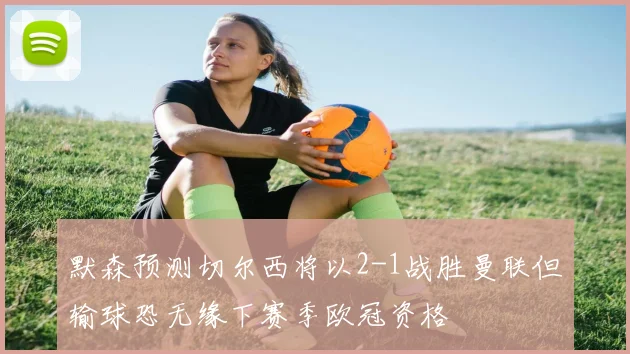 默森预测切尔西将以2-1战胜曼联但输球恐无缘下赛季欧冠资格