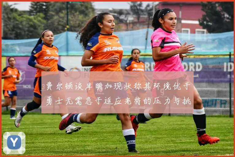 费尔顿谈库明加现状称其环境优于勇士无需急于适应老将的压力与挑战