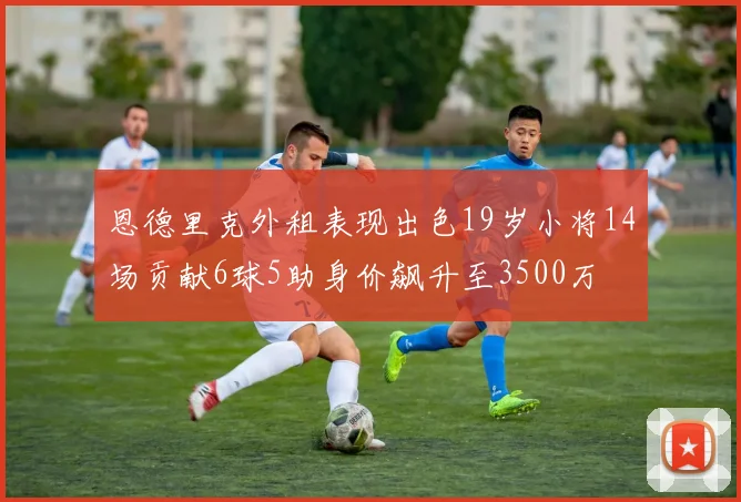 恩德里克外租表现出色19岁小将14场贡献6球5助身价飙升至3500万