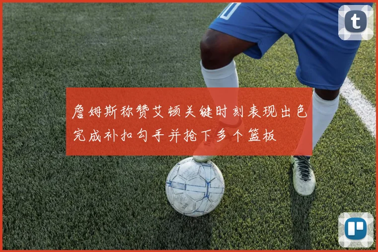 詹姆斯称赞艾顿关键时刻表现出色完成补扣勾手并抢下多个篮板