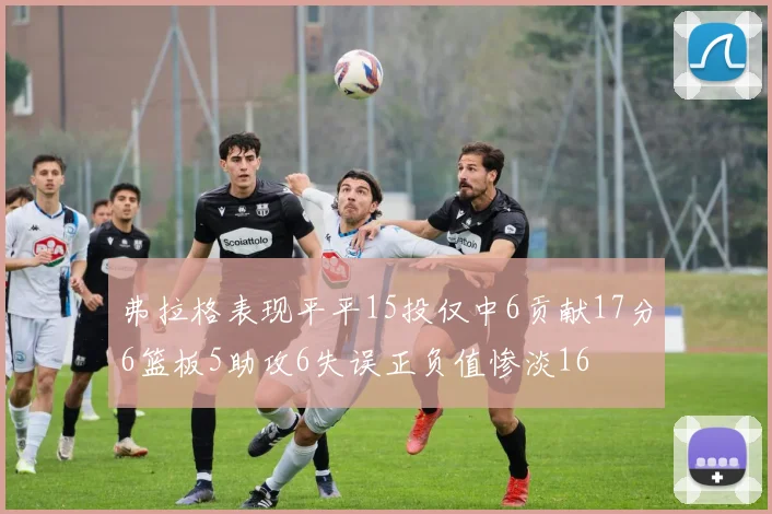 弗拉格表现平平15投仅中6贡献17分6篮板5助攻6失误正负值惨淡16