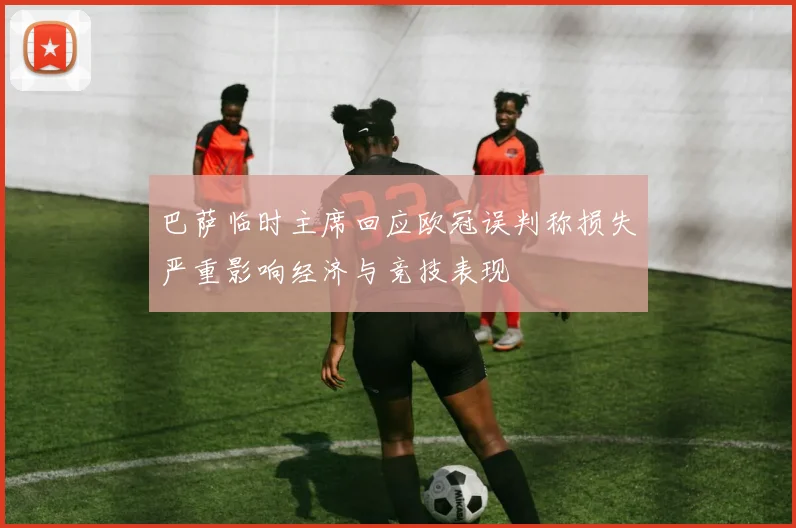 巴萨临时主席回应欧冠误判称损失严重影响经济与竞技表现